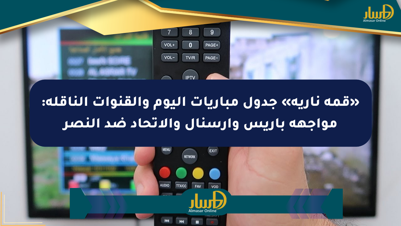«قمة نارية» جدول مباريات اليوم والقنوات الناقلة: مواجهة باريس وآرسنال والاتحاد ضد النصر